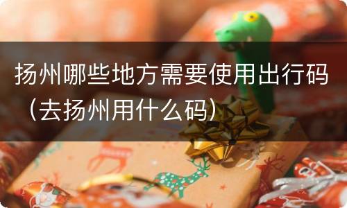 扬州哪些地方需要使用出行码（去扬州用什么码）