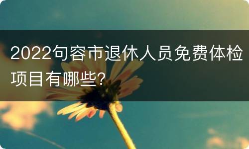 2022句容市退休人员免费体检项目有哪些？