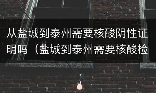 从盐城到泰州需要核酸阴性证明吗（盐城到泰州需要核酸检测吗）