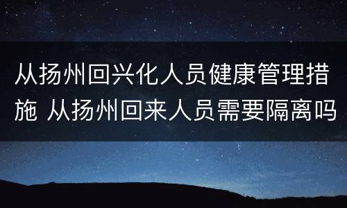 从扬州回兴化人员健康管理措施 从扬州回来人员需要隔离吗
