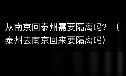 从南京回泰州需要隔离吗？（泰州去南京回来要隔离吗）