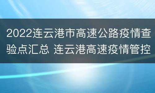2022连云港市高速公路疫情查验点汇总 连云港高速疫情管控