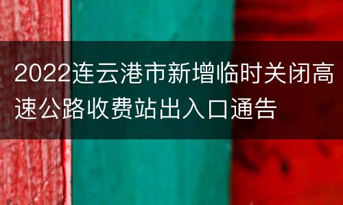 2022连云港市新增临时关闭高速公路收费站出入口通告