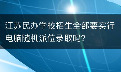 江苏民办学校招生全部要实行电脑随机派位录取吗？