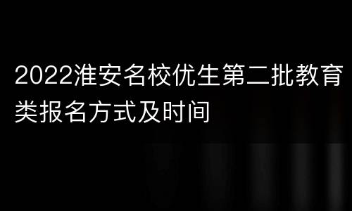 2022淮安名校优生第二批教育类报名方式及时间