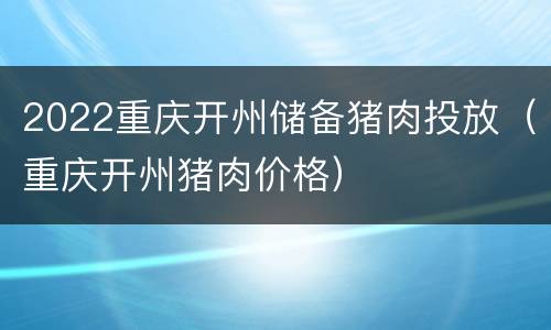 2022重庆开州储备猪肉投放（重庆开州猪肉价格）