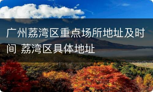 广州荔湾区重点场所地址及时间 荔湾区具体地址
