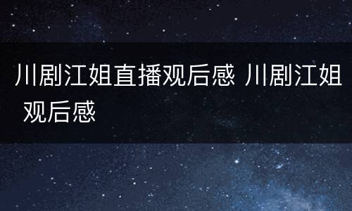川剧江姐直播观后感 川剧江姐 观后感