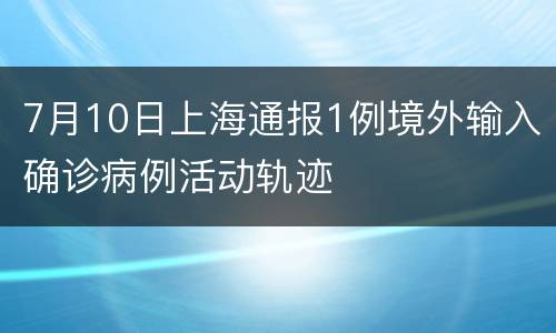 7月10日上海通报1例境外输入确诊病例活动轨迹