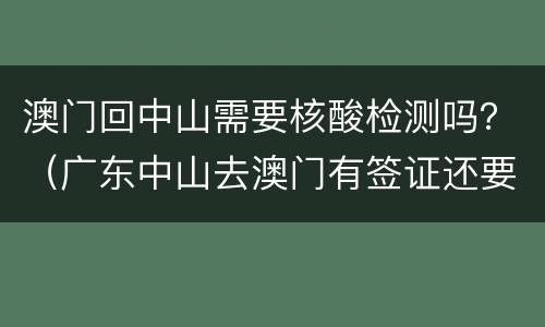 澳门回中山需要核酸检测吗？（广东中山去澳门有签证还要做核酸检测吗）