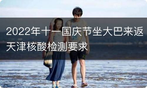 2022年十一国庆节坐大巴来返天津核酸检测要求