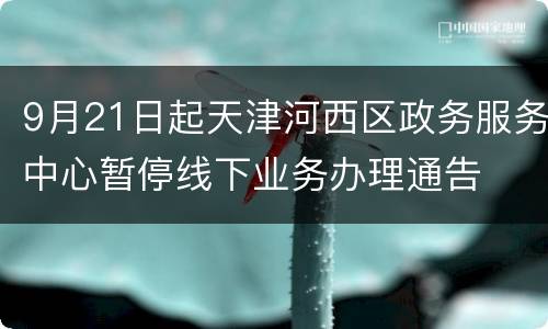 9月21日起天津河西区政务服务中心暂停线下业务办理通告