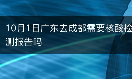 10月1日广东去成都需要核酸检测报告吗