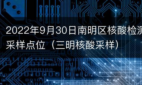 2022年9月30日南明区核酸检测采样点位（三明核酸采样）