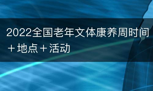 2022全国老年文体康养周时间＋地点＋活动