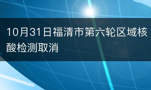 10月31日福清市第六轮区域核酸检测取消