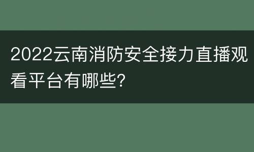 2022云南消防安全接力直播观看平台有哪些？