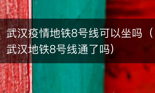 武汉疫情地铁8号线可以坐吗（武汉地铁8号线通了吗）