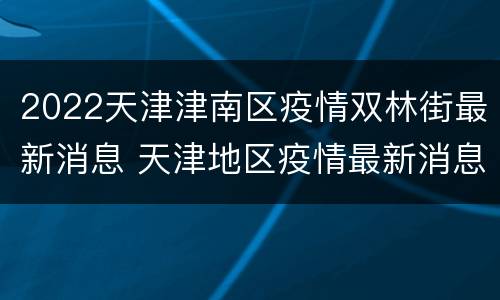 2022天津津南区疫情双林街最新消息 天津地区疫情最新消息