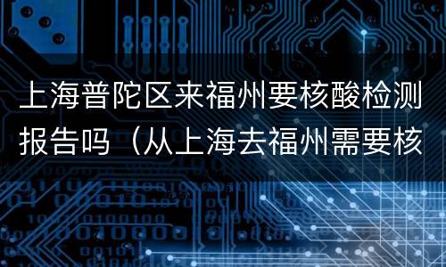 上海普陀区来福州要核酸检测报告吗（从上海去福州需要核酸检测报告吗）