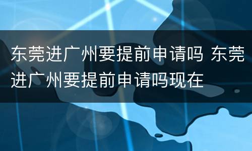 东莞进广州要提前申请吗 东莞进广州要提前申请吗现在
