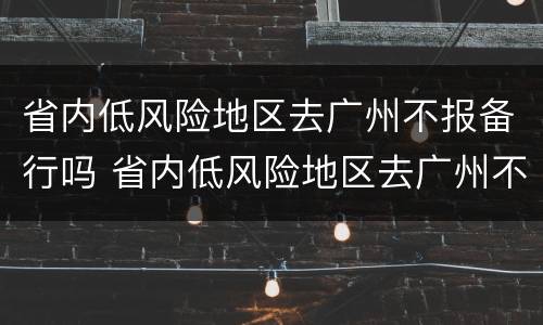 省内低风险地区去广州不报备行吗 省内低风险地区去广州不报备行吗