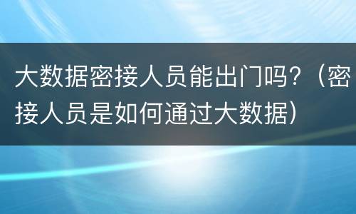 大数据密接人员能出门吗?（密接人员是如何通过大数据）
