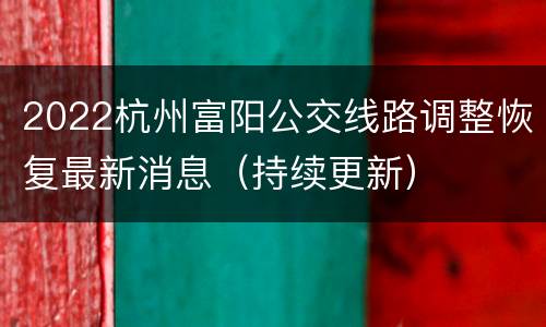2022杭州富阳公交线路调整恢复最新消息（持续更新）