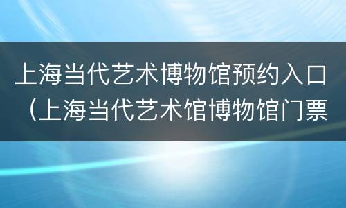 上海当代艺术博物馆预约入口（上海当代艺术馆博物馆门票）