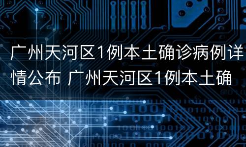 广州天河区1例本土确诊病例详情公布 广州天河区1例本土确诊病例详情公布