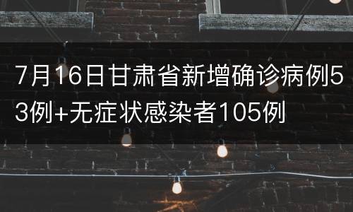 7月16日甘肃省新增确诊病例53例+无症状感染者105例
