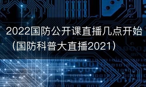 2022国防公开课直播几点开始（国防科普大直播2021）