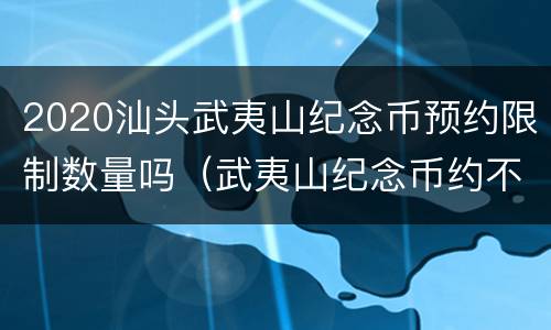 2020汕头武夷山纪念币预约限制数量吗（武夷山纪念币约不到）