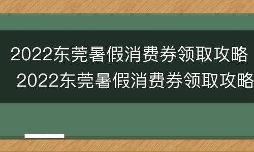 2022东莞暑假消费券领取攻略 2022东莞暑假消费券领取攻略图