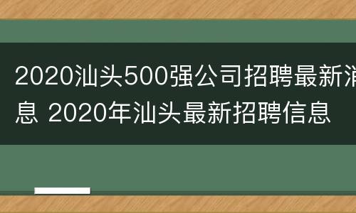 2020汕头500强公司招聘最新消息 2020年汕头最新招聘信息