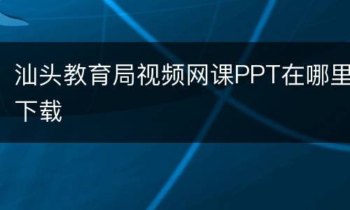 汕头教育局视频网课PPT在哪里下载