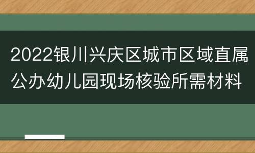 2022银川兴庆区城市区域直属公办幼儿园现场核验所需材料