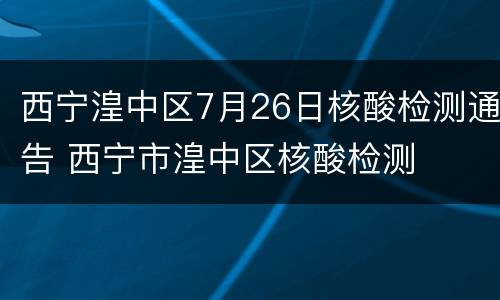 西宁湟中区7月26日核酸检测通告 西宁市湟中区核酸检测