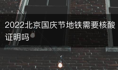 2022北京国庆节地铁需要核酸证明吗