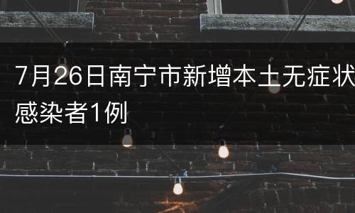 7月26日南宁市新增本土无症状感染者1例