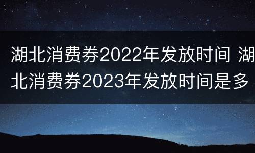湖北消费券2022年发放时间 湖北消费券2023年发放时间是多少