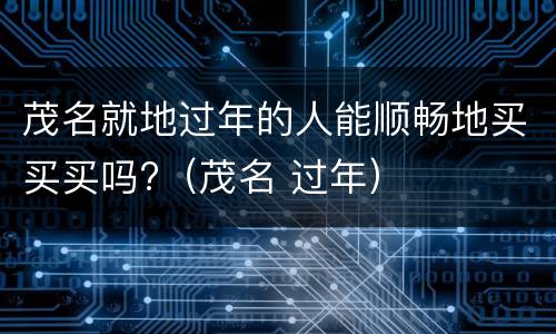 茂名就地过年的人能顺畅地买买买吗?（茂名 过年）