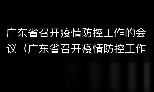 广东省召开疫情防控工作的会议（广东省召开疫情防控工作的会议通知）