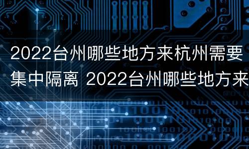 2022台州哪些地方来杭州需要集中隔离 2022台州哪些地方来杭州需要集中隔离呢
