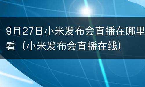 9月27日小米发布会直播在哪里看（小米发布会直播在线）