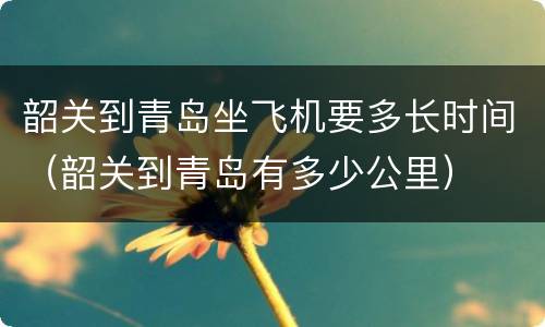 韶关到青岛坐飞机要多长时间（韶关到青岛有多少公里）