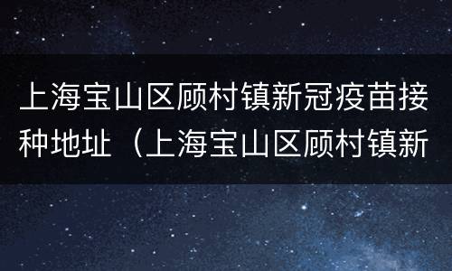 上海宝山区顾村镇新冠疫苗接种地址（上海宝山区顾村镇新冠疫苗接种地址查询）