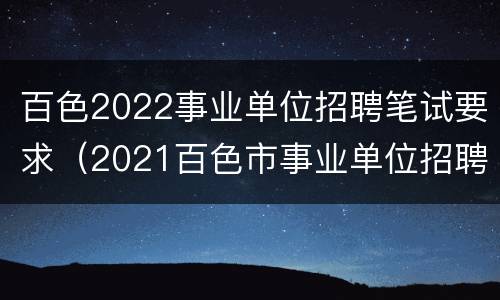 百色2022事业单位招聘笔试要求（2021百色市事业单位招聘）