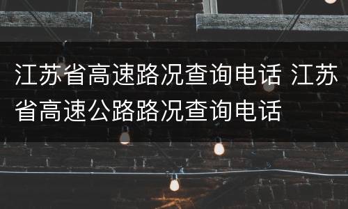 江苏省高速路况查询电话 江苏省高速公路路况查询电话