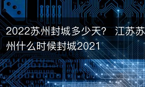 2022苏州封城多少天？ 江苏苏州什么时候封城2021